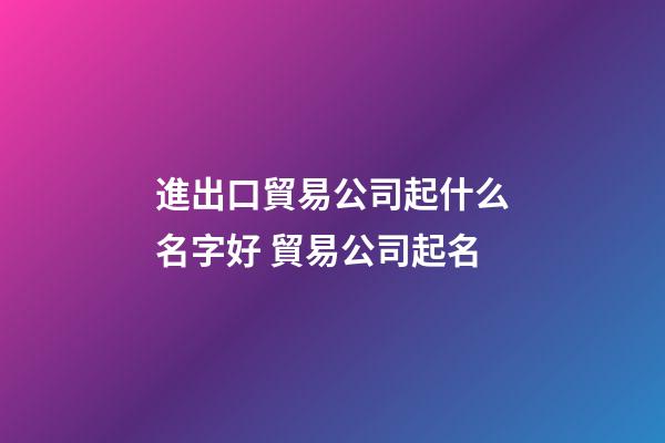 進出口貿易公司起什么名字好 貿易公司起名-第1張-公司起名-玄機派